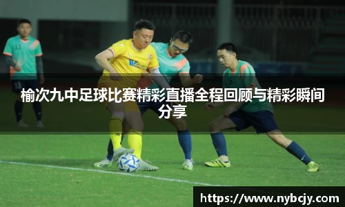 榆次九中足球比赛精彩直播全程回顾与精彩瞬间分享