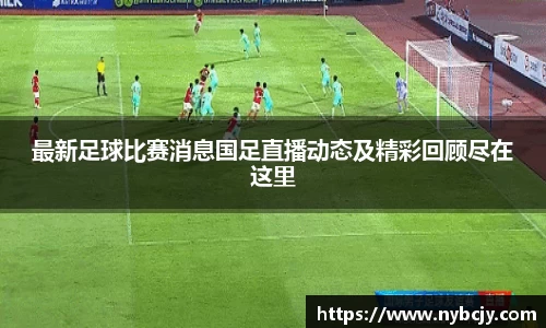 最新足球比赛消息国足直播动态及精彩回顾尽在这里