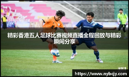 精彩香港五人足球比赛视频直播全程回放与精彩瞬间分享