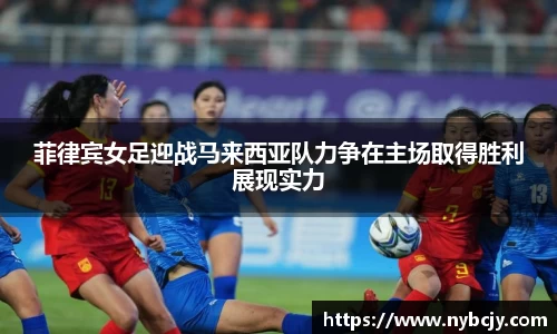 菲律宾女足迎战马来西亚队力争在主场取得胜利展现实力