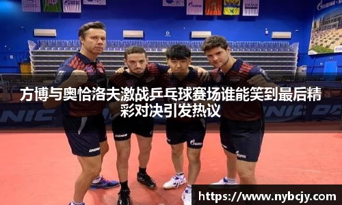 方博与奥恰洛夫激战乒乓球赛场谁能笑到最后精彩对决引发热议